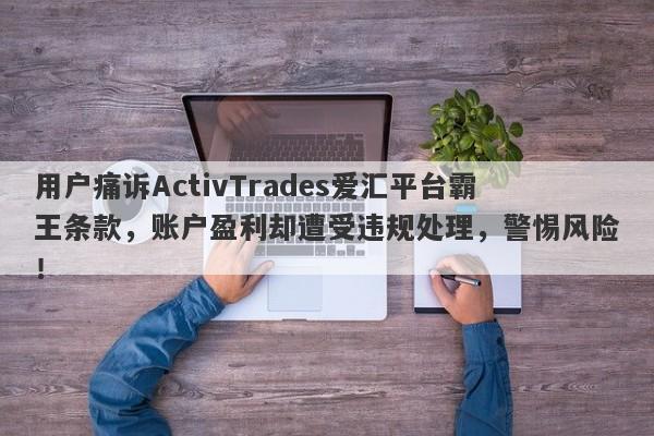 用户痛诉ActivTrades爱汇平台霸王条款，账户盈利却遭受违规处理，警惕风险！-第1张图片-要懂汇