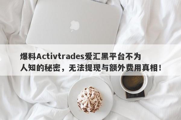 爆料Activtrades爱汇黑平台不为人知的秘密，无法提现与额外费用真相！-第1张图片-要懂汇