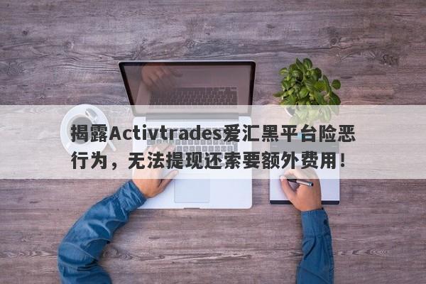 揭露Activtrades爱汇黑平台险恶行为，无法提现还索要额外费用！-第1张图片-要懂汇