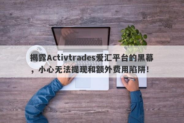 揭露Activtrades爱汇平台的黑幕，小心无法提现和额外费用陷阱！-第1张图片-要懂汇