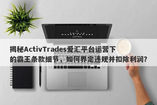 揭秘ActivTrades爱汇平台运营下的霸王条款细节，如何界定违规并扣除利润？-第1张图片-要懂汇