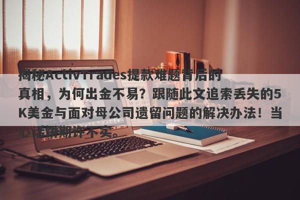 揭秘ActivTrades提款难题背后的真相，为何出金不易？跟随此文追索丢失的5K美金与面对母公司遗留问题的解决办法！当心话饼期许不实。-第1张图片-要懂汇