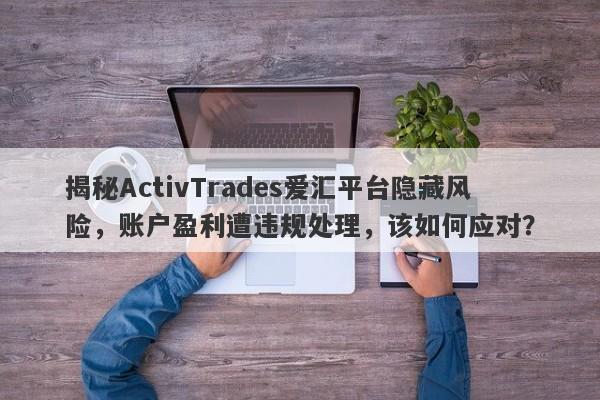 揭秘ActivTrades爱汇平台隐藏风险，账户盈利遭违规处理，该如何应对？-第1张图片-要懂汇