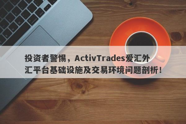 投资者警惕，ActivTrades爱汇外汇平台基础设施及交易环境问题剖析！-第1张图片-要懂汇