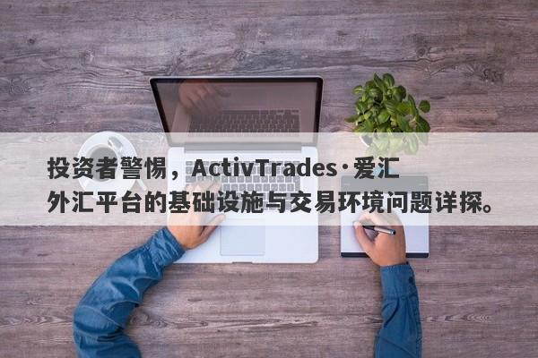 投资者警惕，ActivTrades·爱汇外汇平台的基础设施与交易环境问题详探。-第1张图片-要懂汇