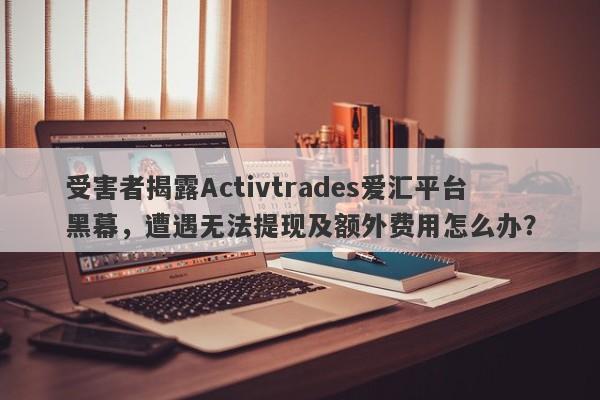 受害者揭露Activtrades爱汇平台黑幕，遭遇无法提现及额外费用怎么办？-第1张图片-要懂汇