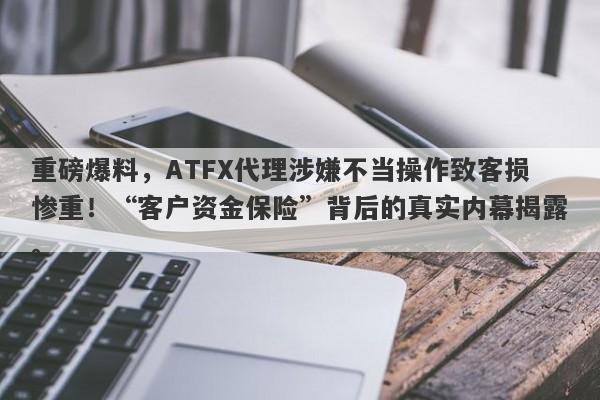 重磅爆料，ATFX代理涉嫌不当操作致客损惨重！“客户资金保险”背后的真实内幕揭露。-第1张图片-要懂汇