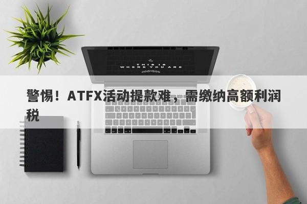 警惕！ATFX活动提款难，需缴纳高额利润税-第1张图片-要懂汇