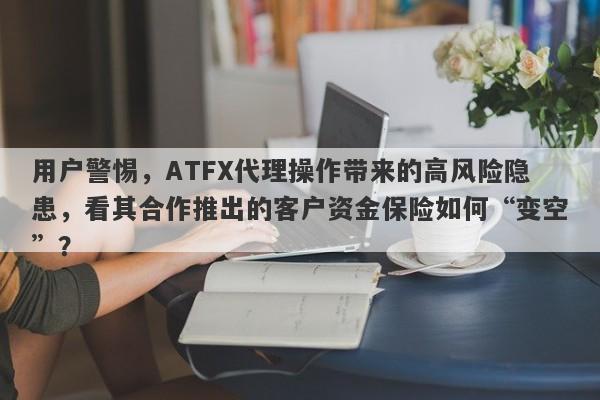 用户警惕，ATFX代理操作带来的高风险隐患，看其合作推出的客户资金保险如何“变空”？-第1张图片-要懂汇