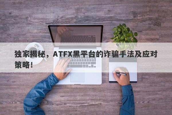 独家揭秘，ATFX黑平台的诈骗手法及应对策略！-第1张图片-要懂汇