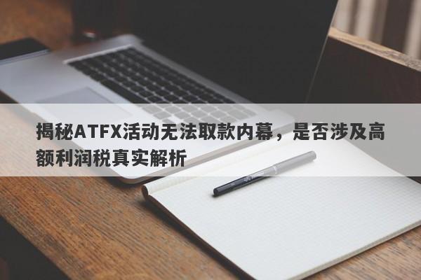 揭秘ATFX活动无法取款内幕，是否涉及高额利润税真实解析-第1张图片-要懂汇