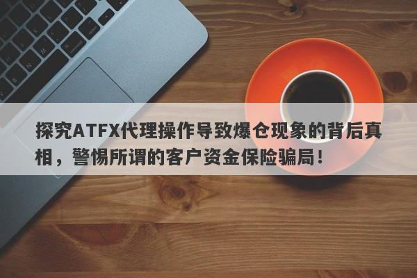 探究ATFX代理操作导致爆仓现象的背后真相，警惕所谓的客户资金保险骗局！-第1张图片-要懂汇