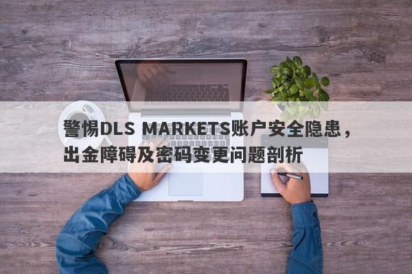 警惕DLS MARKETS账户安全隐患，出金障碍及密码变更问题剖析-第1张图片-要懂汇