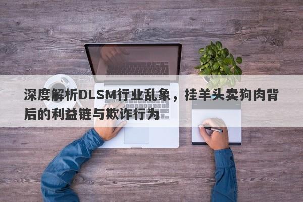 深度解析DLSM行业乱象，挂羊头卖狗肉背后的利益链与欺诈行为-第1张图片-要懂汇