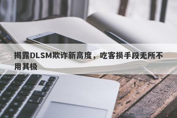 揭露DLSM欺诈新高度，吃客损手段无所不用其极-第1张图片-要懂汇