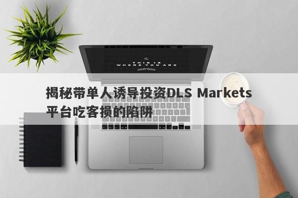 揭秘带单人诱导投资DLS Markets平台吃客损的陷阱-第1张图片-要懂汇