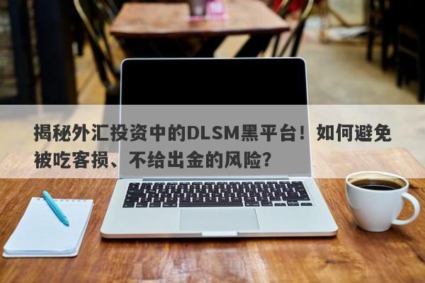 揭秘外汇投资中的DLSM黑平台！如何避免被吃客损、不给出金的风险？-第1张图片-要懂汇