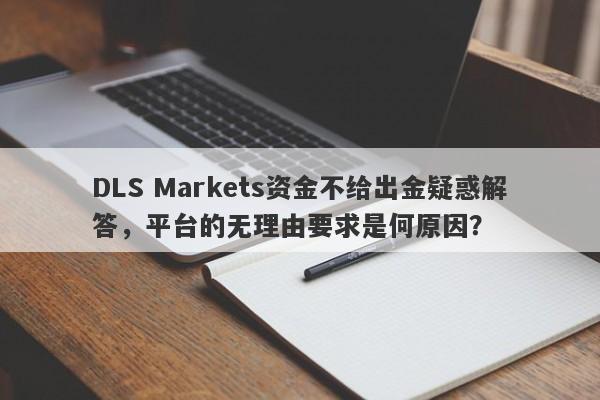 DLS Markets资金不给出金疑惑解答，平台的无理由要求是何原因？-第1张图片-要懂汇