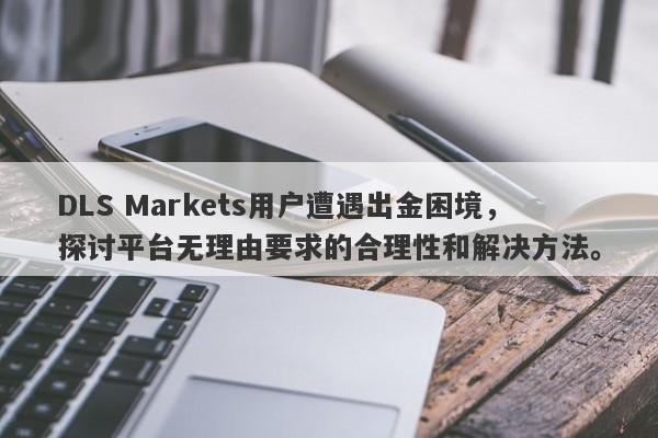 DLS Markets用户遭遇出金困境，探讨平台无理由要求的合理性和解决方法。-第1张图片-要懂汇