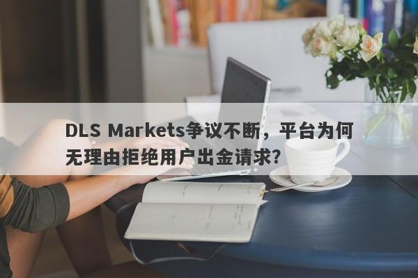 DLS Markets争议不断，平台为何无理由拒绝用户出金请求？-第1张图片-要懂汇