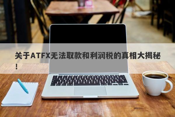 关于ATFX无法取款和利润税的真相大揭秘！-第1张图片-要懂汇