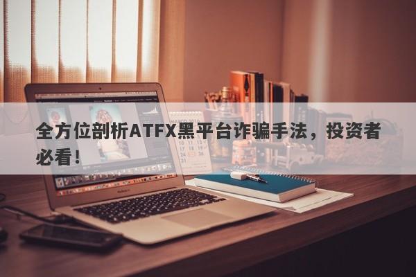 全方位剖析ATFX黑平台诈骗手法，投资者必看！-第1张图片-要懂汇