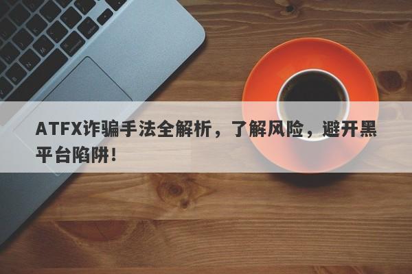 ATFX诈骗手法全解析，了解风险，避开黑平台陷阱！-第1张图片-要懂汇