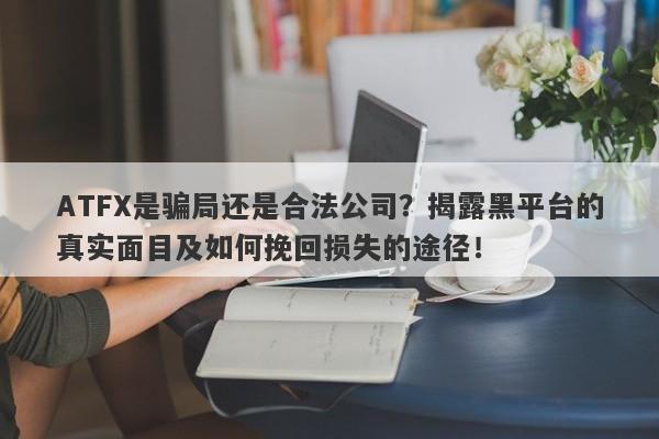 ATFX是骗局还是合法公司？揭露黑平台的真实面目及如何挽回损失的途径！-第1张图片-要懂汇