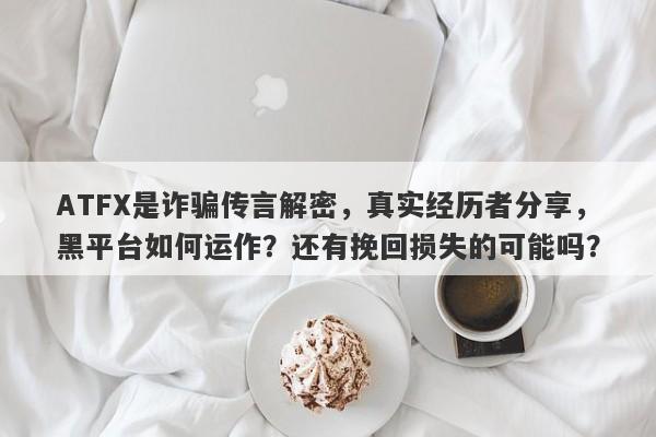 ATFX是诈骗传言解密，真实经历者分享，黑平台如何运作？还有挽回损失的可能吗？-第1张图片-要懂汇