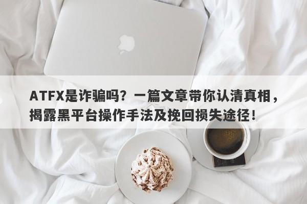 ATFX是诈骗吗？一篇文章带你认清真相，揭露黑平台操作手法及挽回损失途径！-第1张图片-要懂汇