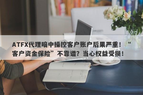 ATFX代理暗中操控客户账户后果严重！“客户资金保险”不靠谱？当心权益受损！-第1张图片-要懂汇