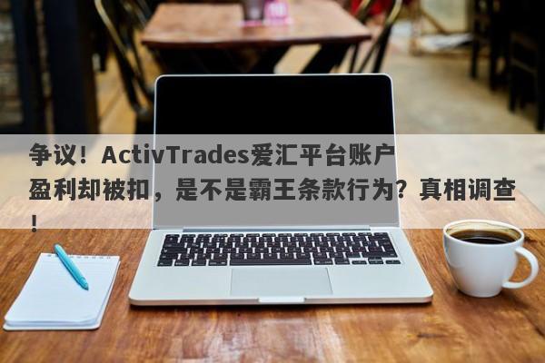 争议！ActivTrades爱汇平台账户盈利却被扣，是不是霸王条款行为？真相调查！-第1张图片-要懂汇