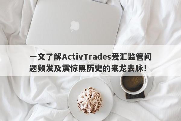 一文了解ActivTrades爱汇监管问题频发及震惊黑历史的来龙去脉！-第1张图片-要懂汇