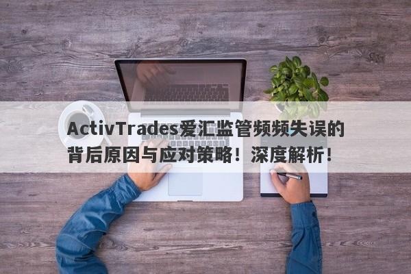 ActivTrades爱汇监管频频失误的背后原因与应对策略！深度解析！-第1张图片-要懂汇