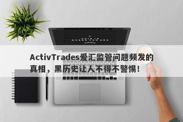 ActivTrades爱汇监管问题频发的真相，黑历史让人不得不警惕！-第1张图片-要懂汇