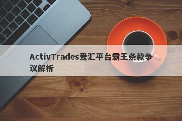 ActivTrades爱汇平台霸王条款争议解析-第1张图片-要懂汇