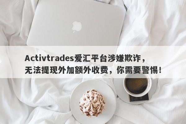 Activtrades爱汇平台涉嫌欺诈，无法提现外加额外收费，你需要警惕！-第1张图片-要懂汇