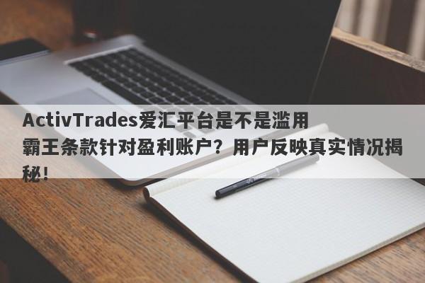 ActivTrades爱汇平台是不是滥用霸王条款针对盈利账户？用户反映真实情况揭秘！-第1张图片-要懂汇