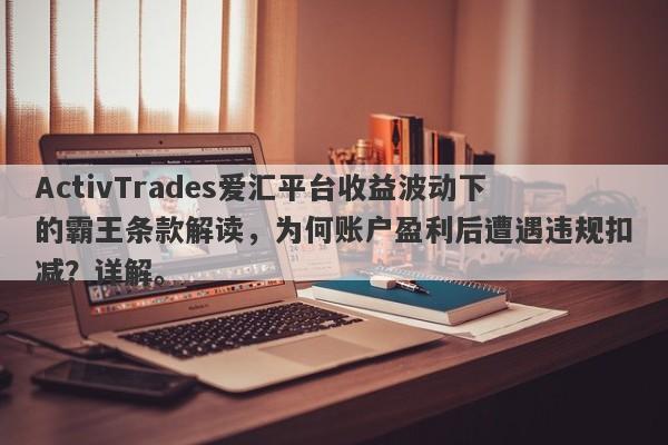 ActivTrades爱汇平台收益波动下的霸王条款解读，为何账户盈利后遭遇违规扣减？详解。-第1张图片-要懂汇