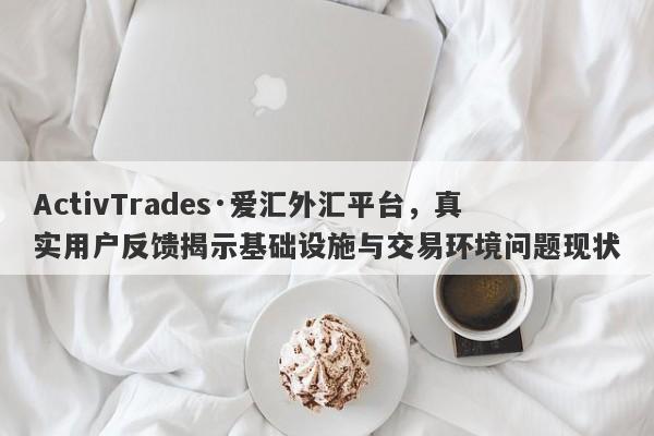 ActivTrades·爱汇外汇平台，真实用户反馈揭示基础设施与交易环境问题现状-第1张图片-要懂汇