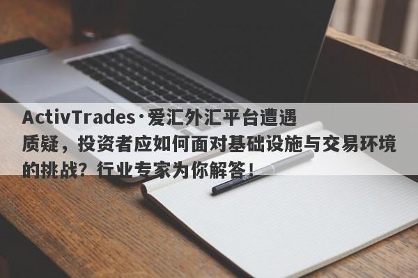 ActivTrades·爱汇外汇平台遭遇质疑，投资者应如何面对基础设施与交易环境的挑战？行业专家为你解答！-第1张图片-要懂汇