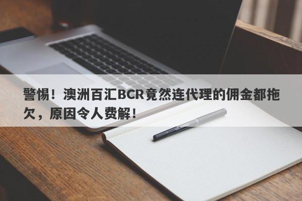 警惕！澳洲百汇BCR竟然连代理的佣金都拖欠，原因令人费解！-第1张图片-要懂汇