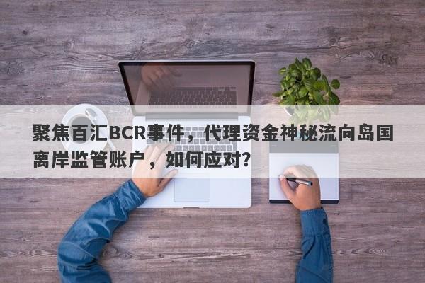 聚焦百汇BCR事件，代理资金神秘流向岛国离岸监管账户，如何应对？-第1张图片-要懂汇