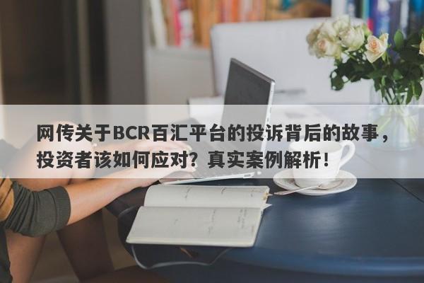 网传关于BCR百汇平台的投诉背后的故事，投资者该如何应对？真实案例解析！-第1张图片-要懂汇