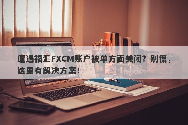 遭遇福汇FXCM账户被单方面关闭？别慌，这里有解决方案！-第1张图片-要懂汇