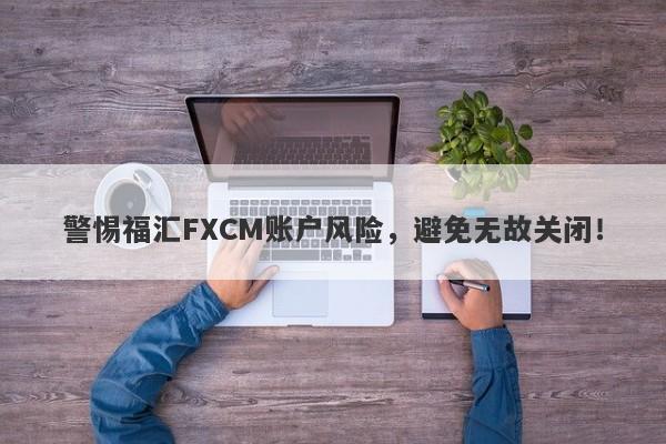 警惕福汇FXCM账户风险，避免无故关闭！-第1张图片-要懂汇