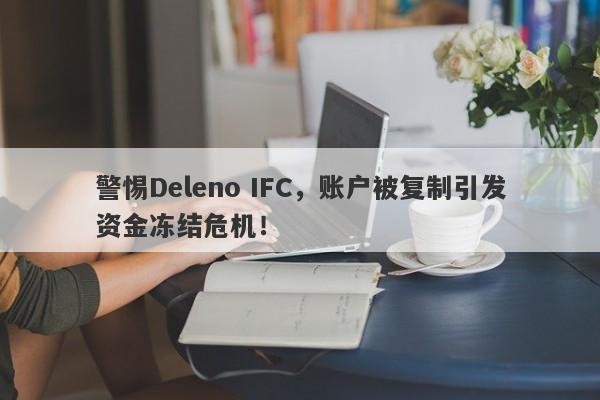 警惕Deleno IFC，账户被复制引发资金冻结危机！-第1张图片-要懂汇