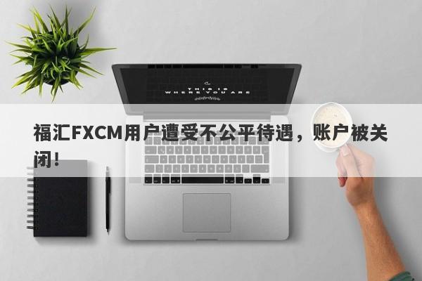 福汇FXCM用户遭受不公平待遇，账户被关闭！-第1张图片-要懂汇