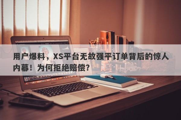 用户爆料，XS平台无故强平订单背后的惊人内幕！为何拒绝赔偿？-第1张图片-要懂汇