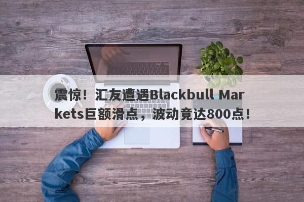 震惊！汇友遭遇Blackbull Markets巨额滑点，波动竟达800点！-第1张图片-要懂汇